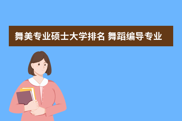 舞美专业硕士大学排名 舞蹈编导专业大学排名